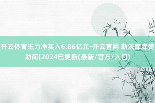 开云体育主力净买入6.86亿元-开云官网 勒沃库森赞助商(2024已更新(最新/官方/入口)