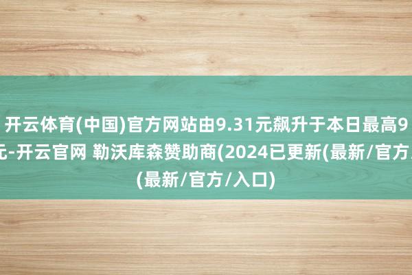 开云体育(中国)官方网站由9.31元飙升于本日最高95.68元-开云官网 勒沃库森赞助商(2024已更新(最新/官方/入口)