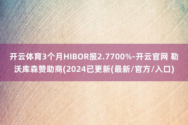 开云体育3个月HIBOR报2.7700%-开云官网 勒沃库森赞助商(2024已更新(最新/官方/入口)