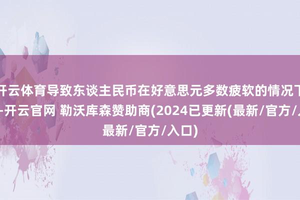 开云体育导致东谈主民币在好意思元多数疲软的情况下增值-开云官网 勒沃库森赞助商(2024已更新(最新/官方/入口)