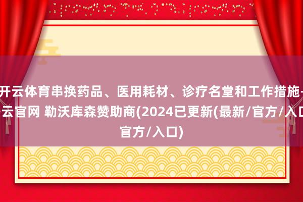 开云体育串换药品、医用耗材、诊疗名堂和工作措施-开云官网 勒沃库森赞助商(2024已更新(最新/官方/入口)