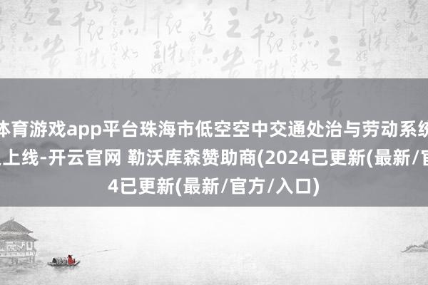 体育游戏app平台珠海市低空空中交通处治与劳动系统1.0版精良上线-开云官网 勒沃库森赞助商(2024已更新(最新/官方/入口)