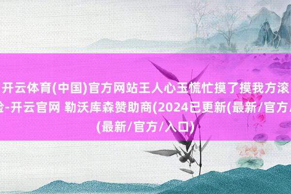 开云体育(中国)官方网站王人心玉慌忙摸了摸我方滚热的脸-开云官网 勒沃库森赞助商(2024已更新(最新/官方/入口)