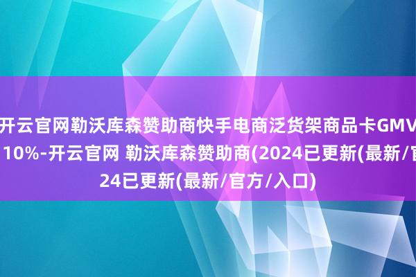 开云官网勒沃库森赞助商快手电商泛货架商品卡GMV同比增长110%-开云官网 勒沃库森赞助商(2024已更新(最新/官方/入口)