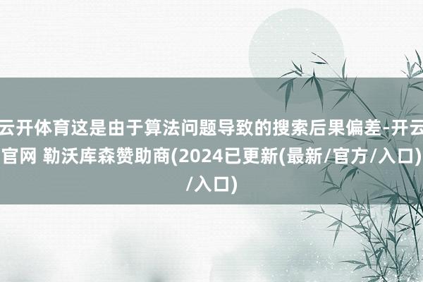 云开体育这是由于算法问题导致的搜索后果偏差-开云官网 勒沃库森赞助商(2024已更新(最新/官方/入口)