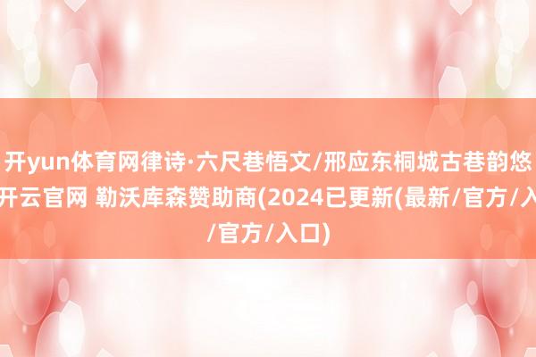 开yun体育网律诗·六尺巷悟文/邢应东桐城古巷韵悠长-开云官网 勒沃库森赞助商(2024已更新(最新/官方/入口)