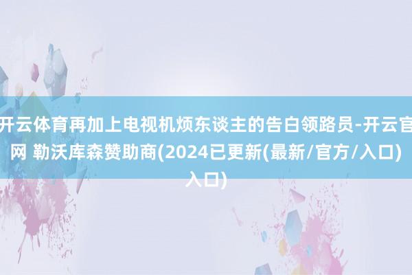 开云体育再加上电视机烦东谈主的告白领路员-开云官网 勒沃库森赞助商(2024已更新(最新/官方/入口)