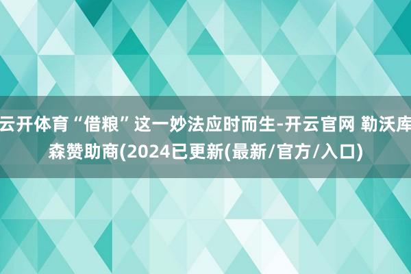 云开体育“借粮”这一妙法应时而生-开云官网 勒沃库森赞助商(2024已更新(最新/官方/入口)