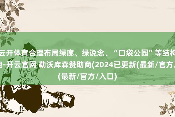 云开体育合理布局绿廊、绿说念、“口袋公园”等结构性绿地-开云官网 勒沃库森赞助商(2024已更新(最新/官方/入口)