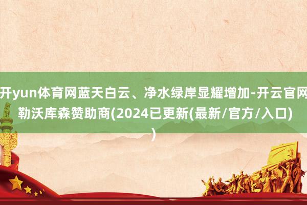 开yun体育网蓝天白云、净水绿岸显耀增加-开云官网 勒沃库森赞助商(2024已更新(最新/官方/入口)