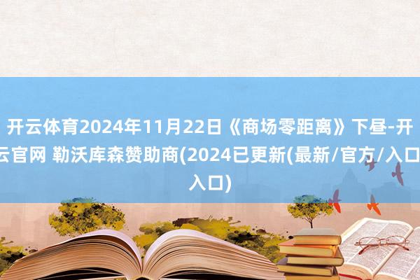 开云体育2024年11月22日《商场零距离》下昼-开云官网 勒沃库森赞助商(2024已更新(最新/官方/入口)
