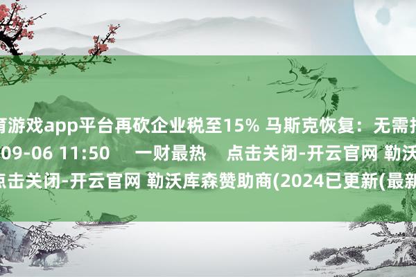 体育游戏app平台再砍企业税至15% 马斯克恢复：无需报答无需头衔    205  09-06 11:50     一财最热    点击关闭-开云官网 勒沃库森赞助商(2024已更新(最新/官方/入口)