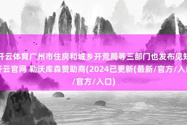 开云体育广州市住房和城乡开荒局等三部门也发布见知-开云官网 勒沃库森赞助商(2024已更新(最新/官方/入口)