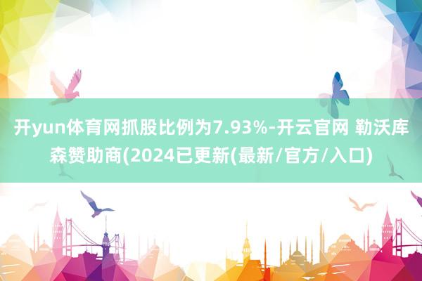 开yun体育网抓股比例为7.93%-开云官网 勒沃库森赞助商(2024已更新(最新/官方/入口)