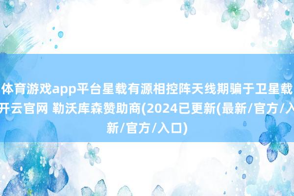 体育游戏app平台星载有源相控阵天线期骗于卫星载荷-开云官网 勒沃库森赞助商(2024已更新(最新/官方/入口)