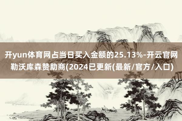 开yun体育网占当日买入金额的25.13%-开云官网 勒沃库森赞助商(2024已更新(最新/官方/入口)