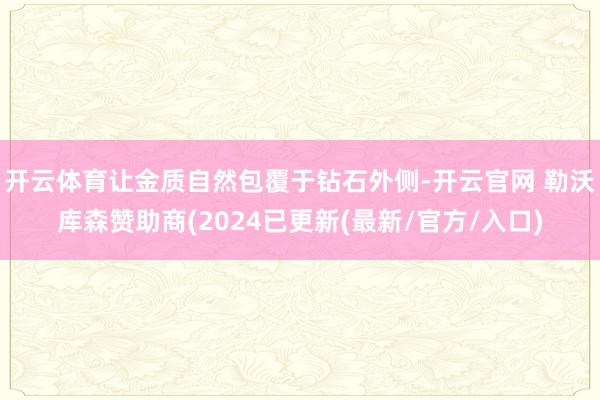 开云体育让金质自然包覆于钻石外侧-开云官网 勒沃库森赞助商(2024已更新(最新/官方/入口)