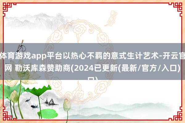 体育游戏app平台以热心不羁的意式生计艺术-开云官网 勒沃库森赞助商(2024已更新(最新/官方/入口)