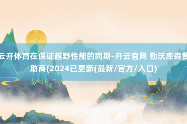 云开体育在保证越野性能的同期-开云官网 勒沃库森赞助商(2024已更新(最新/官方/入口)