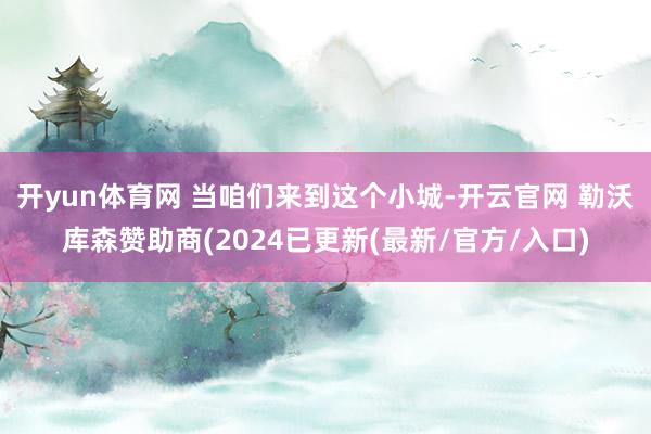 开yun体育网 当咱们来到这个小城-开云官网 勒沃库森赞助商(2024已更新(最新/官方/入口)