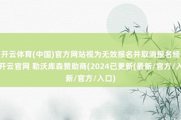开云体育(中国)官方网站视为无效报名并取消报名经验-开云官网 勒沃库森赞助商(2024已更新(最新/官方/入口)