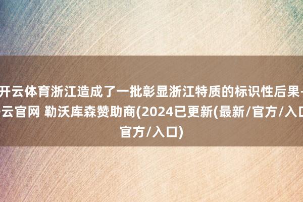 开云体育浙江造成了一批彰显浙江特质的标识性后果-开云官网 勒沃库森赞助商(2024已更新(最新/官方/入口)