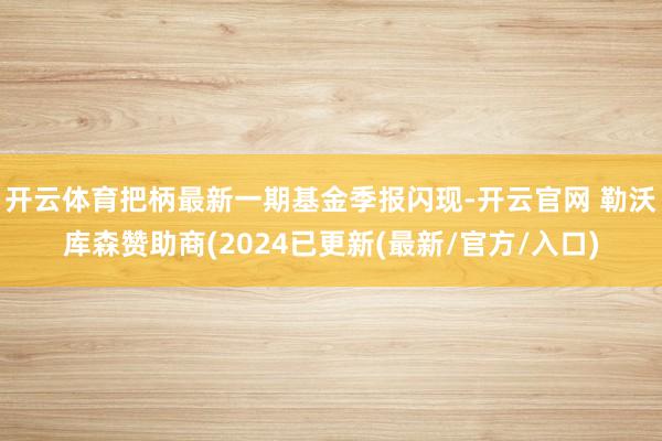 开云体育把柄最新一期基金季报闪现-开云官网 勒沃库森赞助商(2024已更新(最新/官方/入口)