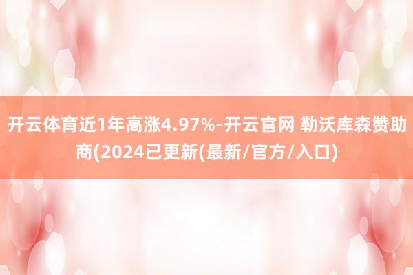 开云体育近1年高涨4.97%-开云官网 勒沃库森赞助商(2024已更新(最新/官方/入口)