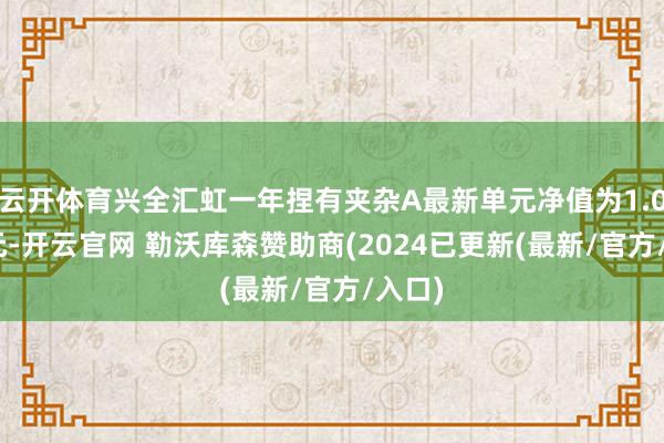 云开体育兴全汇虹一年捏有夹杂A最新单元净值为1.0863元-开云官网 勒沃库森赞助商(2024已更新(最新/官方/入口)