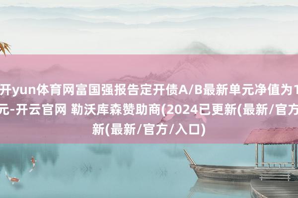 开yun体育网富国强报告定开债A/B最新单元净值为1.8124元-开云官网 勒沃库森赞助商(2024已更新(最新/官方/入口)