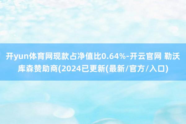 开yun体育网现款占净值比0.64%-开云官网 勒沃库森赞助商(2024已更新(最新/官方/入口)