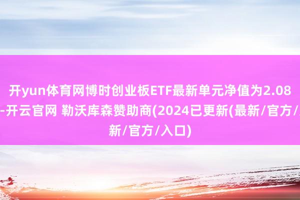 开yun体育网博时创业板ETF最新单元净值为2.0845元-开云官网 勒沃库森赞助商(2024已更新(最新/官方/入口)