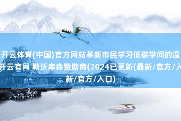 开云体育(中国)官方网站革新市民学习低碳学问的温雅-开云官网 勒沃库森赞助商(2024已更新(最新/官方/入口)