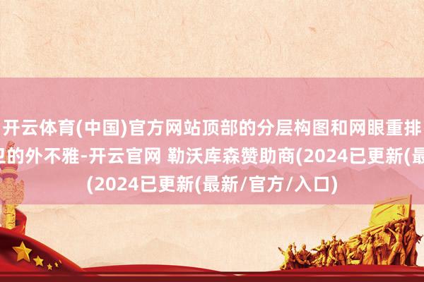 开云体育(中国)官方网站顶部的分层构图和网眼重排营造出杰出前卫的外不雅-开云官网 勒沃库森赞助商(2024已更新(最新/官方/入口)