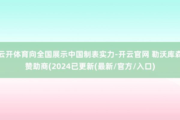 云开体育向全国展示中国制表实力-开云官网 勒沃库森赞助商(2024已更新(最新/官方/入口)