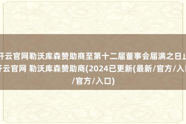 开云官网勒沃库森赞助商至第十二届董事会届满之日止-开云官网 勒沃库森赞助商(2024已更新(最新/官方/入口)