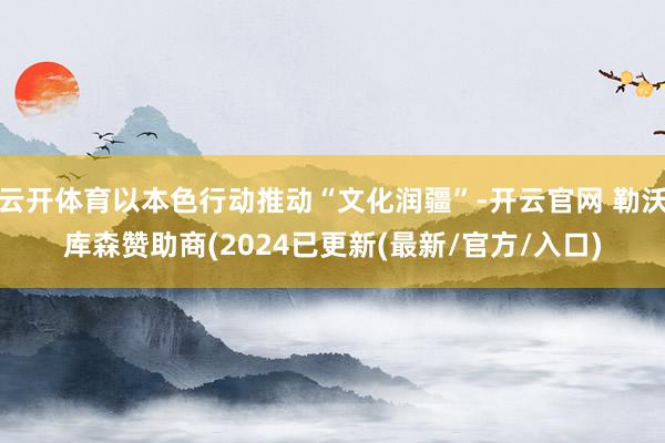云开体育以本色行动推动“文化润疆”-开云官网 勒沃库森赞助商(2024已更新(最新/官方/入口)