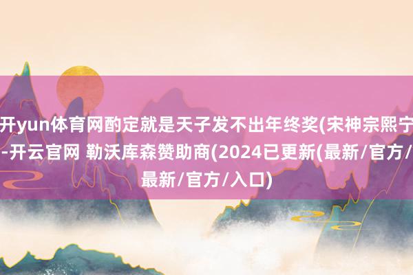 开yun体育网酌定就是天子发不出年终奖(宋神宗熙宁二年)-开云官网 勒沃库森赞助商(2024已更新(最新/官方/入口)