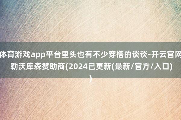 体育游戏app平台里头也有不少穿搭的谈谈-开云官网 勒沃库森赞助商(2024已更新(最新/官方/入口)