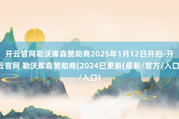 开云官网勒沃库森赞助商2025年1月12日开拍-开云官网 勒沃库森赞助商(2024已更新(最新/官方/入口)