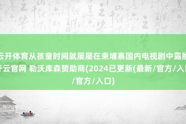 云开体育从孩童时间就屡屡在柬埔寨国内电视剧中露脸-开云官网 勒沃库森赞助商(2024已更新(最新/官方/入口)