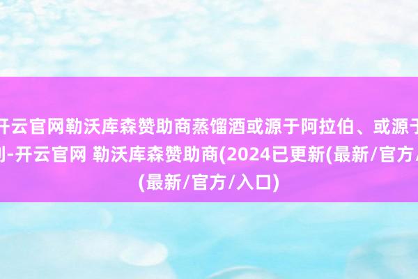 开云官网勒沃库森赞助商蒸馏酒或源于阿拉伯、或源于意大利-开云官网 勒沃库森赞助商(2024已更新(最新/官方/入口)