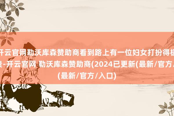 开云官网勒沃库森赞助商看到路上有一位妇女打扮得极度富贵-开云官网 勒沃库森赞助商(2024已更新(最新/官方/入口)