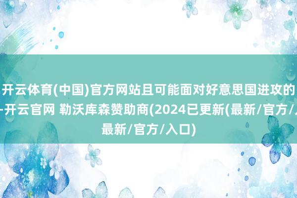 开云体育(中国)官方网站且可能面对好意思国进攻的国度-开云官网 勒沃库森赞助商(2024已更新(最新/官方/入口)