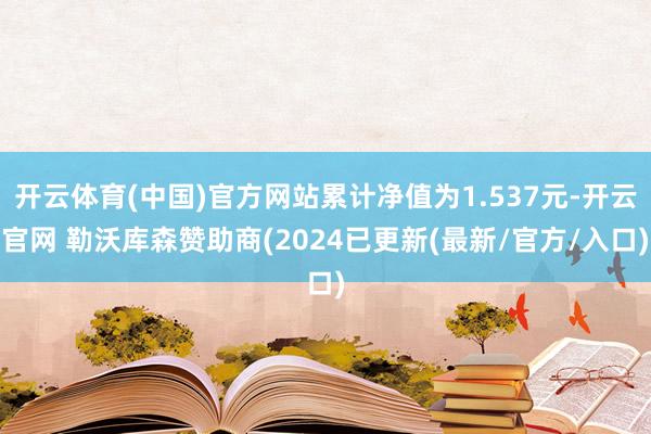 开云体育(中国)官方网站累计净值为1.537元-开云官网 勒沃库森赞助商(2024已更新(最新/官方/入口)