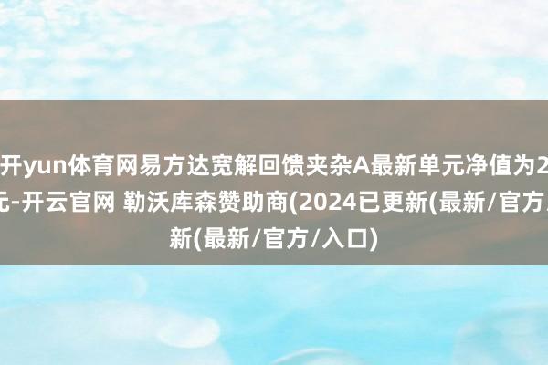 开yun体育网易方达宽解回馈夹杂A最新单元净值为2.347元-开云官网 勒沃库森赞助商(2024已更新(最新/官方/入口)