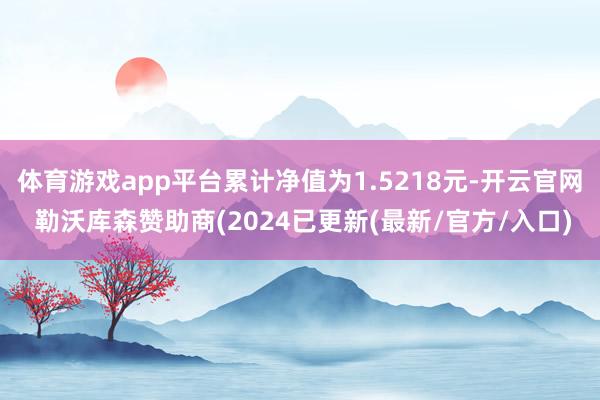 体育游戏app平台累计净值为1.5218元-开云官网 勒沃库森赞助商(2024已更新(最新/官方/入口)