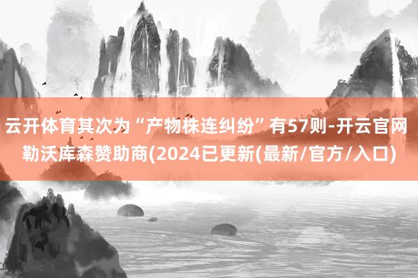 云开体育其次为“产物株连纠纷”有57则-开云官网 勒沃库森赞助商(2024已更新(最新/官方/入口)