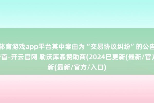 体育游戏app平台其中案由为“交易协议纠纷”的公告以3则居首-开云官网 勒沃库森赞助商(2024已更新(最新/官方/入口)