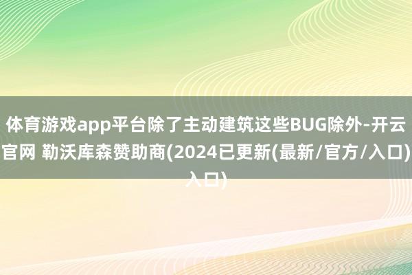 体育游戏app平台除了主动建筑这些BUG除外-开云官网 勒沃库森赞助商(2024已更新(最新/官方/入口)
